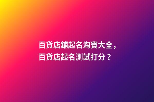 百貨店鋪起名淘寶大全，百貨店起名測試打分？